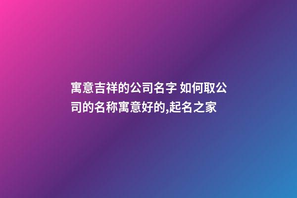 寓意吉祥的公司名字 如何取公司的名称寓意好的,起名之家